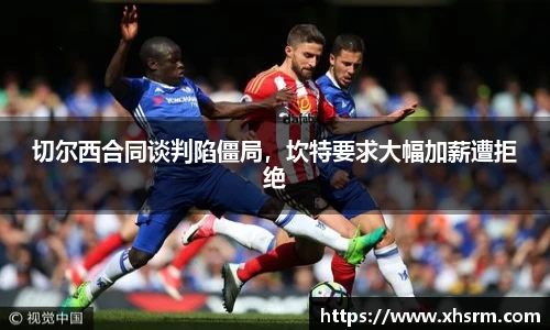 切尔西合同谈判陷僵局，坎特要求大幅加薪遭拒绝