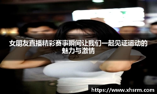 女朋友直播精彩赛事瞬间让我们一起见证运动的魅力与激情