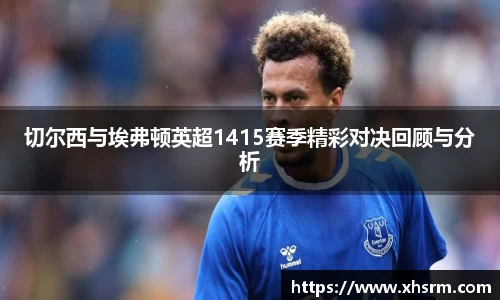 切尔西与埃弗顿英超1415赛季精彩对决回顾与分析