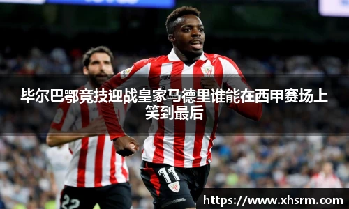 毕尔巴鄂竞技迎战皇家马德里谁能在西甲赛场上笑到最后
