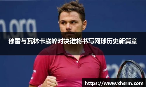 穆雷与瓦林卡巅峰对决谁将书写网球历史新篇章