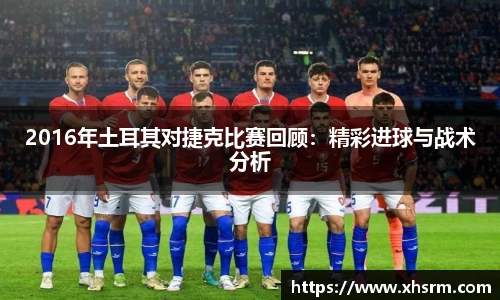 2016年土耳其对捷克比赛回顾：精彩进球与战术分析