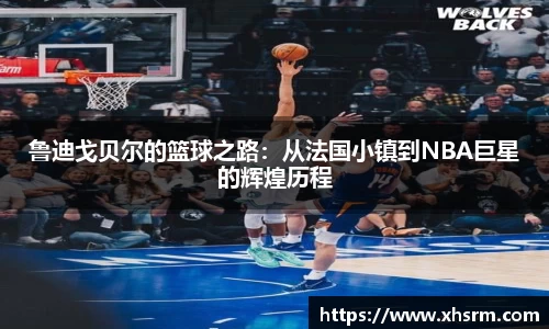 鲁迪戈贝尔的篮球之路：从法国小镇到NBA巨星的辉煌历程